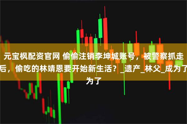 元宝枫配资官网 偷偷注销李坤城账号，被警察抓走后，偷吃的林靖恩要开始新生活？_遗产_林父_成为了