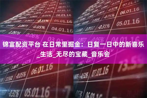 锦富配资平台 在日常里掘金：日复一日中的新喜乐_生活_无尽的宝藏_音乐会