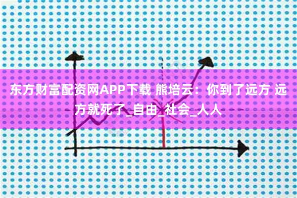 东方财富配资网APP下载 熊培云：你到了远方 远方就死了_自由_社会_人人