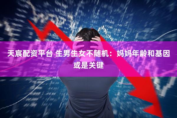 天宸配资平台 生男生女不随机：妈妈年龄和基因或是关键