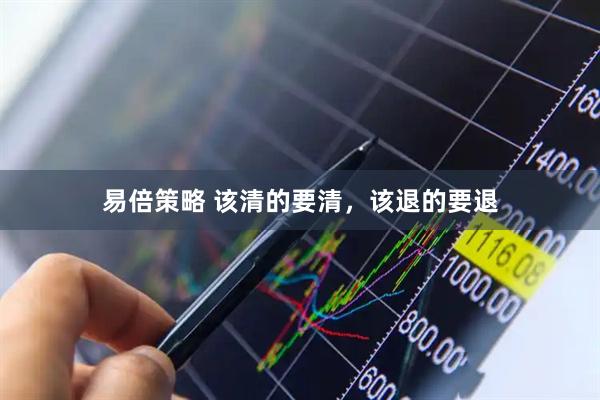 易倍策略 该清的要清，该退的要退