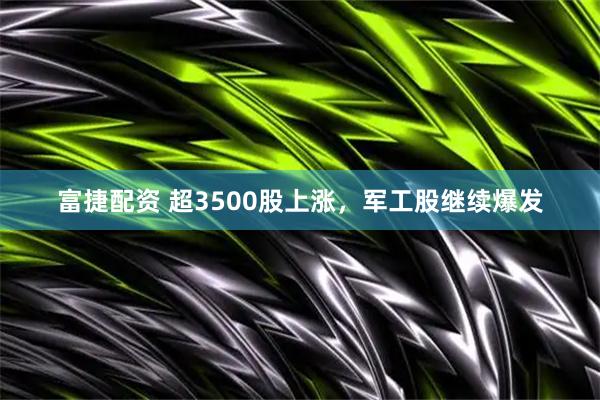 富捷配资 超3500股上涨，军工股继续爆发