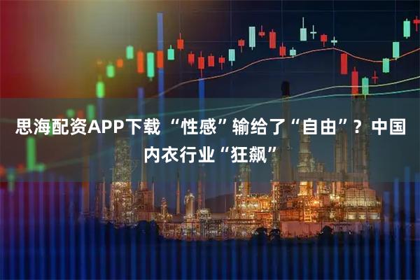 思海配资APP下载 “性感”输给了“自由”？中国内衣行业“狂飙”