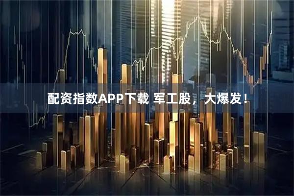 配资指数APP下载 军工股，大爆发！