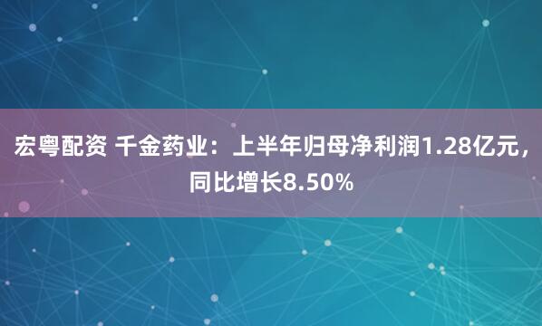 宏粤配资 千金药业：上半年归母净利润1.28亿元，同比增长8.50%