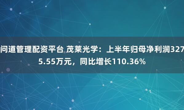 问道管理配资平台 茂莱光学：上半年归母净利润3275.55万元，同比增长110.36%