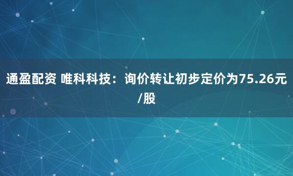 通盈配资 唯科科技：询价转让初步定价为75.26元/股