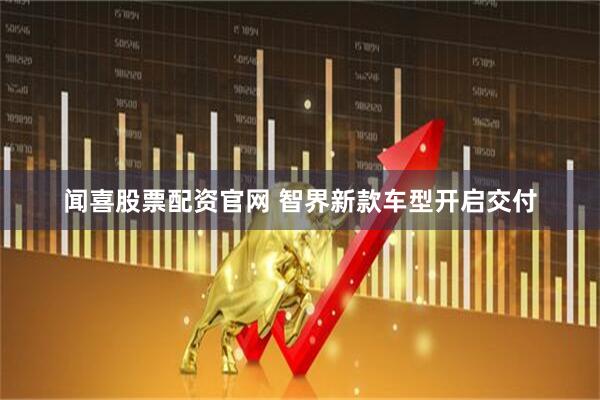 闻喜股票配资官网 智界新款车型开启交付