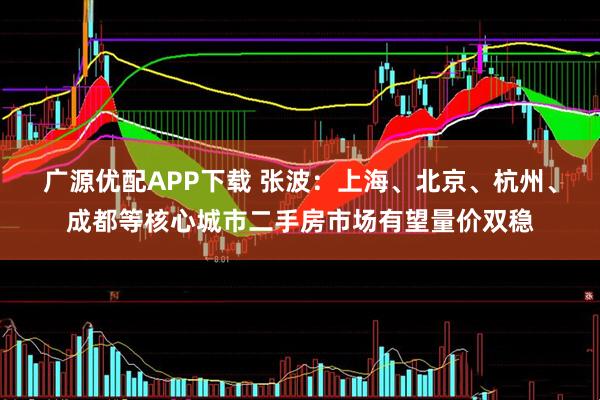 广源优配APP下载 张波：上海、北京、杭州、成都等核心城市二手房市场有望量价双稳