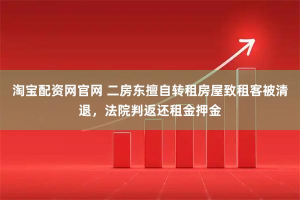 淘宝配资网官网 二房东擅自转租房屋致租客被清退，法院判返还租金押金