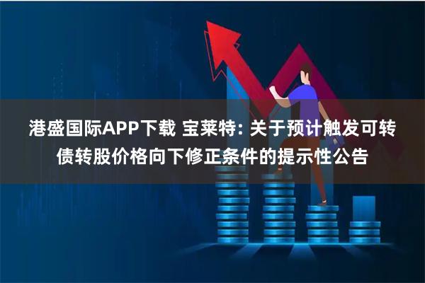 港盛国际APP下载 宝莱特: 关于预计触发可转债转股价格向下修正条件的提示性公告