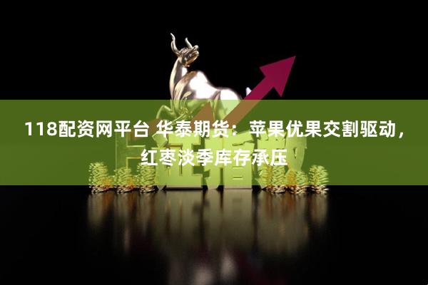 118配资网平台 华泰期货：苹果优果交割驱动，红枣淡季库存承压
