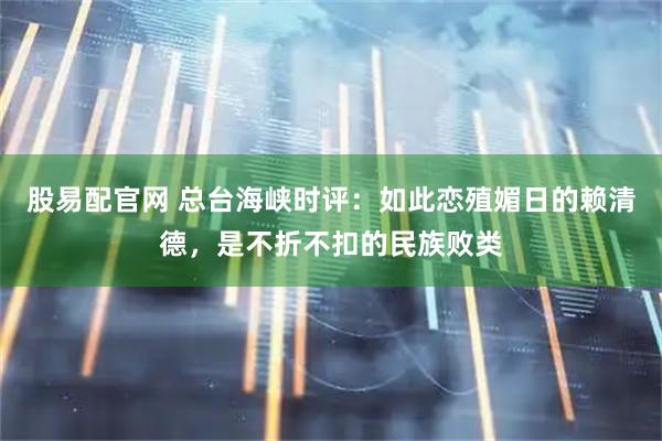 股易配官网 总台海峡时评：如此恋殖媚日的赖清德，是不折不扣的民族败类